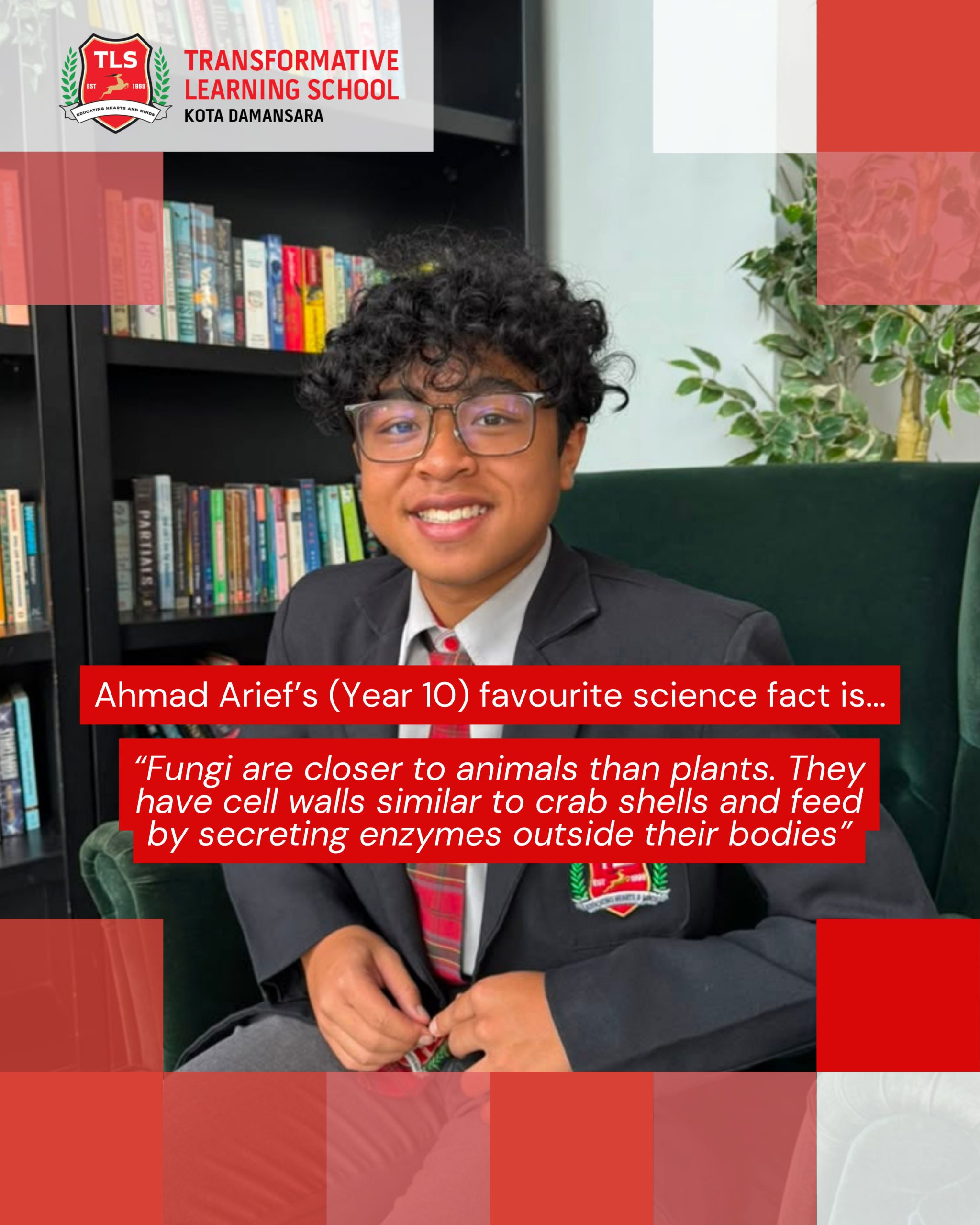 Ahmad Arief's (Year 10) favourite science fact is ... "Fungi are closer to animals than plants. They have cell walls similar to crab shells and feed by secreting enzymes outside their bodies"