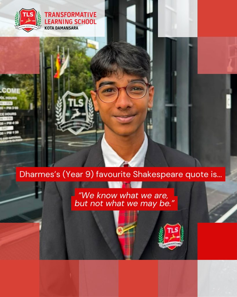 Dharmes's (Year 9) favourite Shakespeare quote is ... "We know what we are, but not what we may be."